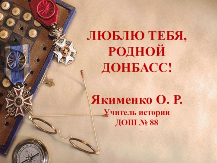 ЛЮБЛЮ ТЕБЯ, РОДНОЙ ДОНБАСС!  Якименко О. Р.  Учитель истории ДОШ № 88