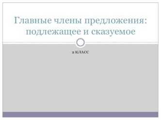 Презентация по русскому языку на тему Главные члены предложения: подлежащее и сказуемое (2 класс)