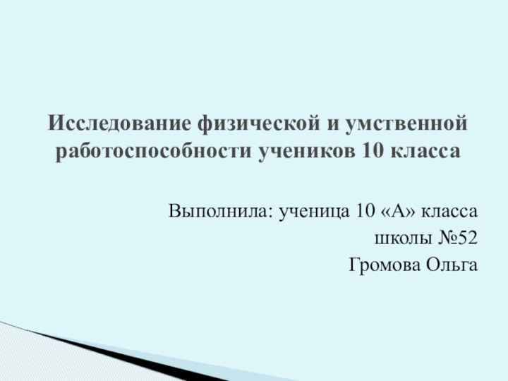 Выполнила: ученица 10 «А» классашколы №52Громова ОльгаИсследование физической и умственной работоспособности учеников 10 класса