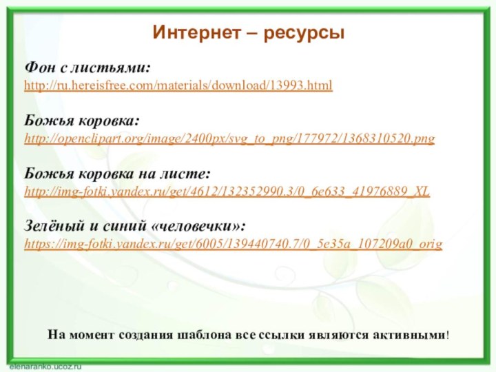 Интернет – ресурсыФон с листьями:http://ru.hereisfree.com/materials/download/13993.html  Божья коровка:http://openclipart.org/image/2400px/svg_to_png/177972/1368310520.png Божья коровка на листе:http://img-fotki.yandex.ru/get/4612/132352990.3/0_6e633_41976889_XL