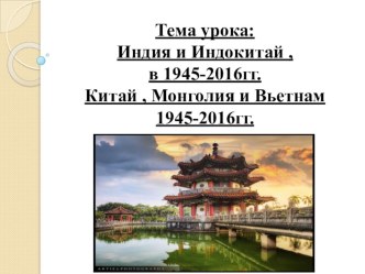 ПрезентацияТема урока: Индия и Индокитай , в 1945-2016гг. Китай , Монголия и Вьетнам 1945-2016гг.