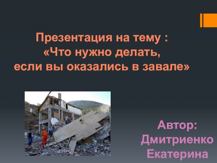 Презентация на тему :«Что нужно делать, если вы оказались в завале»Автор:Дмитриенко Екатерина