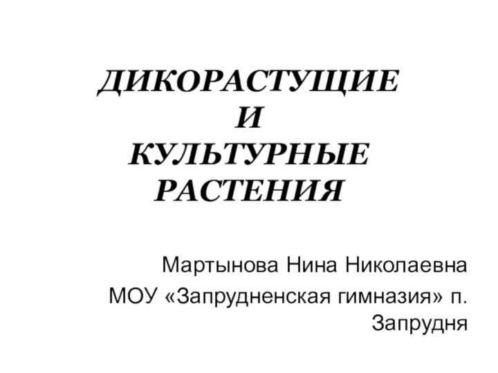 Мартынова Нина НиколаевнаМОУ «Запрудненская гимназия» п.ЗапрудняДикорастущие и культурные растения