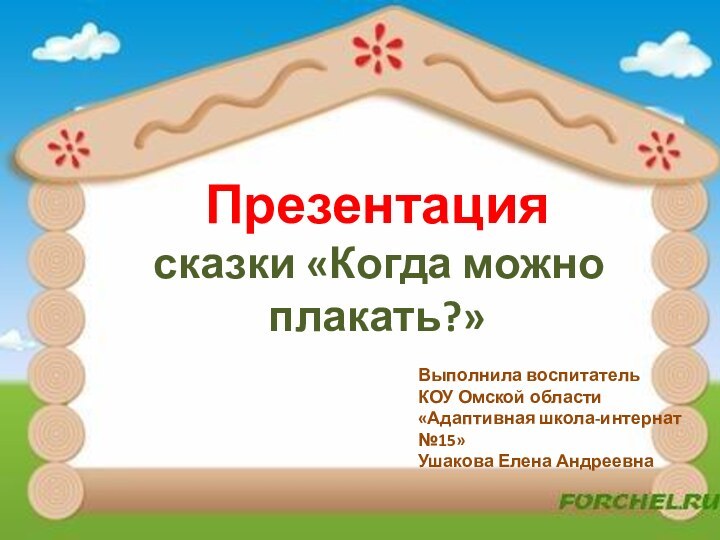 Презентация сказки «Когда можно плакать?»Выполнила воспитатель КОУ Омской области«Адаптивная школа-интернат №15»Ушакова Елена Андреевна