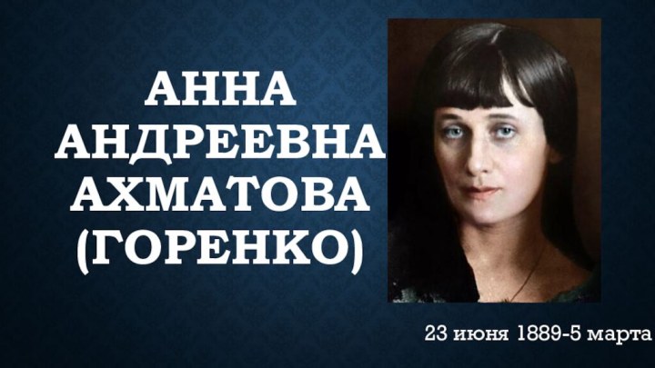 Анна Андреевна Ахматова (Горенко)23 июня 1889-5 марта 1966 г