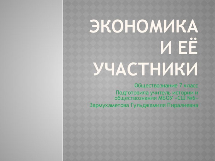 Экономика и её участникиОбществознание 7 классПодготовила учитель истории и обществознания МБОУ «СШ №6»Зармухаметова Гульджамиля Пиралиевна