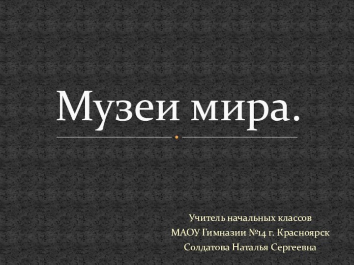 Учитель начальных классов МАОУ Гимназии №14 г. КрасноярскСолдатова Наталья СергеевнаМузеи мира.