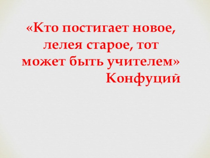 «Кто постигает новое, лелея старое, тот может быть учителем»Конфуций