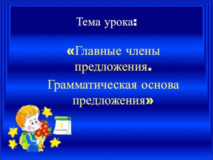 Тема урока:«Главные члены предложения.Грамматическая основа предложения»