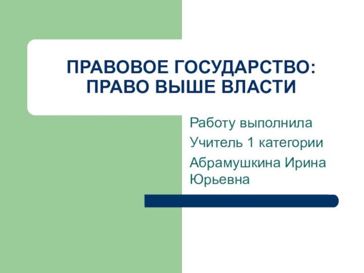 Работу выполнилаУчитель 1 категории Абрамушкина Ирина ЮрьевнаПРАВОВОЕ ГОСУДАРСТВО: ПРАВО ВЫШЕ ВЛАСТИ