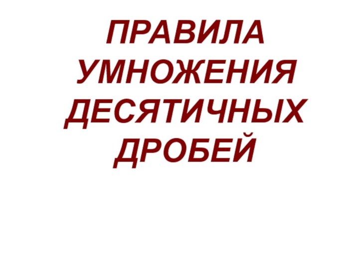 ПРАВИЛА УМНОЖЕНИЯ ДЕСЯТИЧНЫХ  ДРОБЕЙ