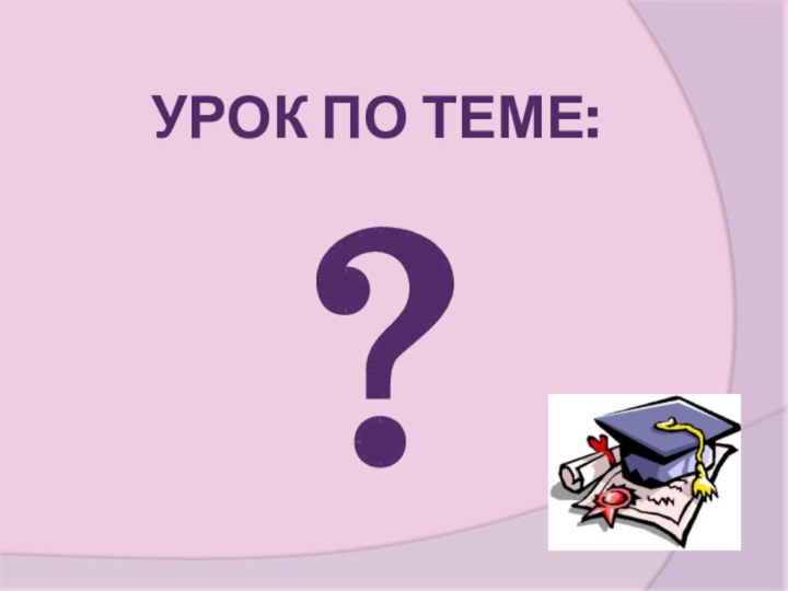 ?УРОК ПО ТЕМЕ: