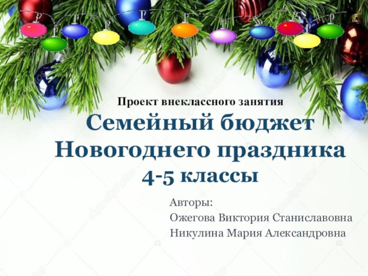 Авторы:Ожегова Виктория СтаниславовнаНикулина Мария Александровна Проект внеклассного занятияСемейный бюджет Новогоднего праздника4-5 классы