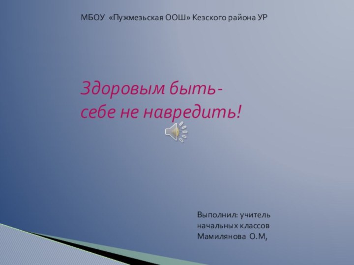 МБОУ «Пужмезьская ООШ» Кезского района УРЗдоровым быть-себе не навредить!Выполнил: учитель начальных классов Мамилянова О.М,