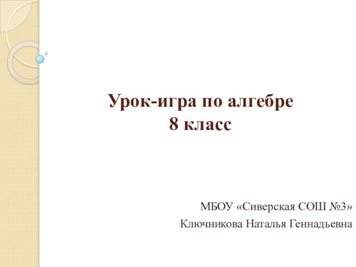 Урок-игра по алгебре 8 классМБОУ «Сиверская СОШ №3»Ключникова Наталья Геннадьевна