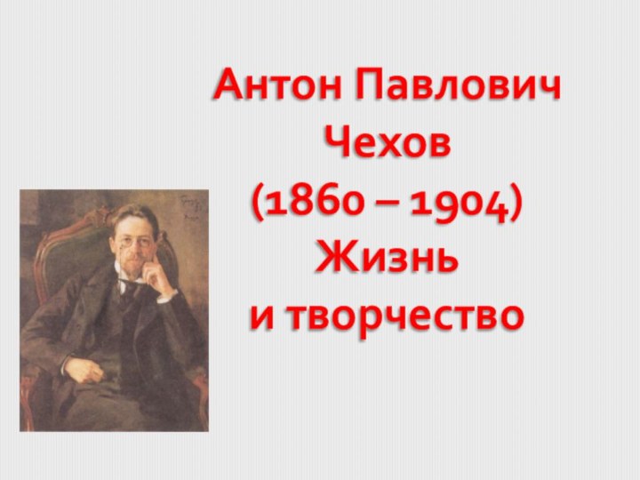 Антон Павлович Чехов (1860 – 1904)Жизнь и творчество