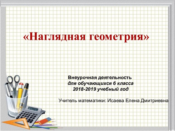 «Наглядная геометрия» Внеурочная деятельность для обучающихся 6 класса 2018-2019 учебный годУчитель математики: Исаева Елена Дмитриевна