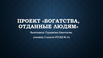 Презентация ученицы 4 класса Гурьяновой Анастасии по окружающему миру Богатство отданное людям