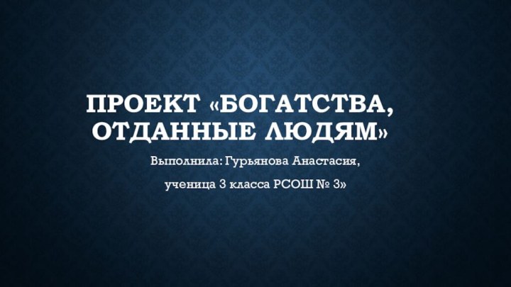 ПРОЕКТ «Богатства, отданные людям»Выполнила: Гурьянова Анастасия, ученица 3 класса РСОШ № 3»