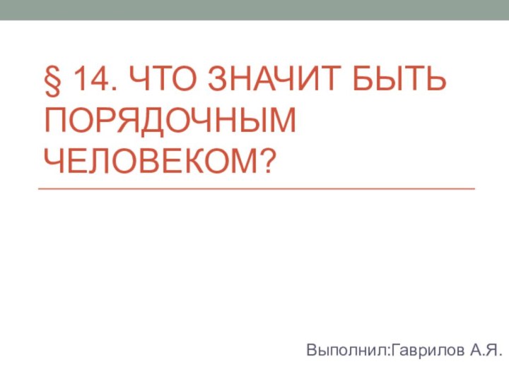 § 14. Что значит быть порядочным человеком?Выполнил:Гаврилов А.Я.