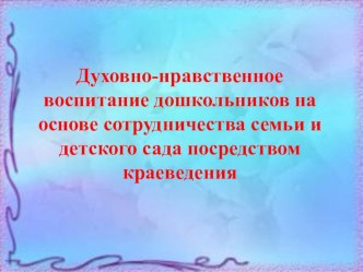 Презентация по нравственно-патриотическому воспитанию на тему Духовно-нравственное воспитание дошкольников на основе сотрудничества семьи и детского сада посредством краеведения