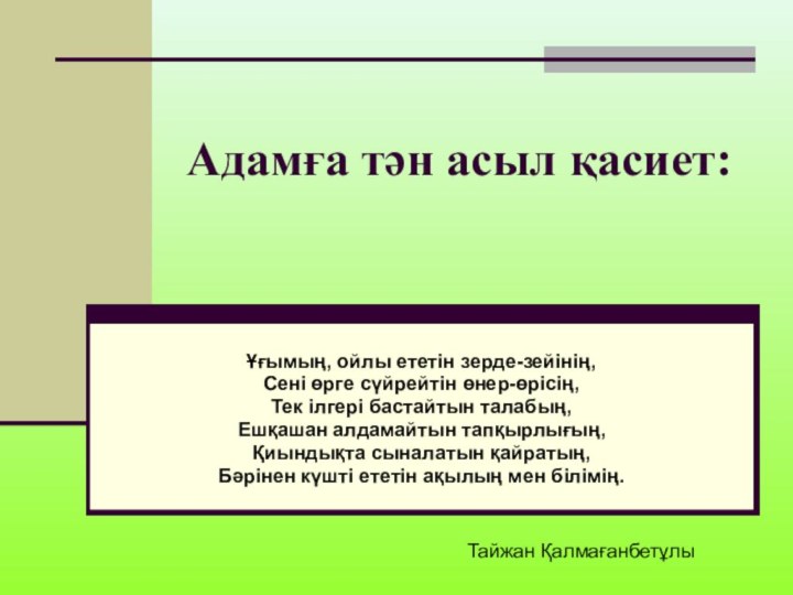 Адамға тән асыл қасиет:Ұғымың, ойлы ететін зерде-зейінің,Сені өрге сүйрейтін өнер-өрісің,Тек ілгері бастайтын