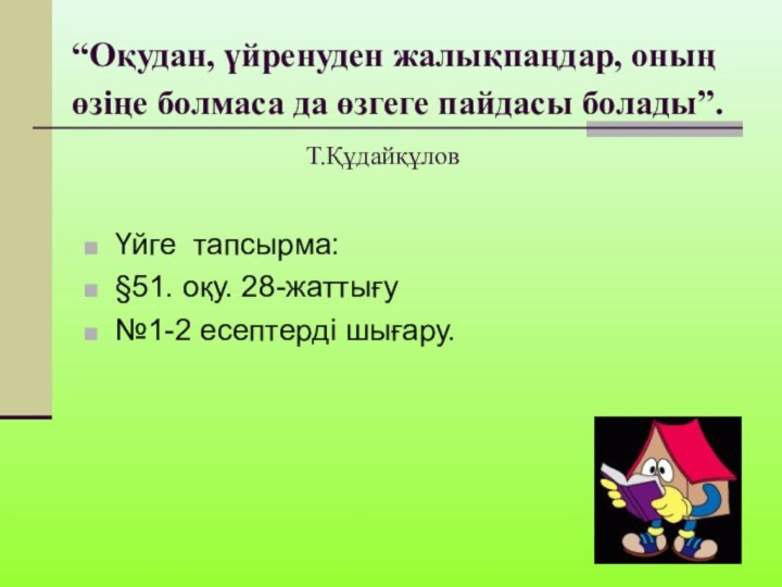 “Оқудан, үйренуден жалықпаңдар, оның өзіңе болмаса да өзгеге пайдасы болады”.