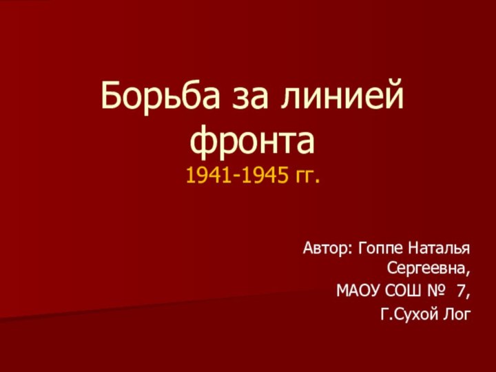 Автор: Гоппе Наталья Сергеевна,МАОУ СОШ № 7,Г.Сухой ЛогБорьба за линией фронта 1941-1945 гг.