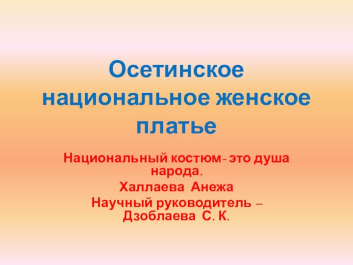 Осетинское национальное женское платье Национальный костюм- это душа народа.Халлаева АнежаНаучный руководитель –Дзоблаева С. К.