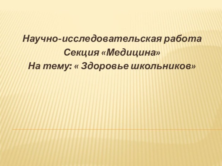 Научно-исследовательская работаСекция «Медицина»На тему: « Здоровье школьников»