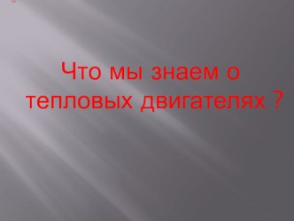 Презентация внеклассного мероприятия по физике Что мы знаем о тепловых двигателях