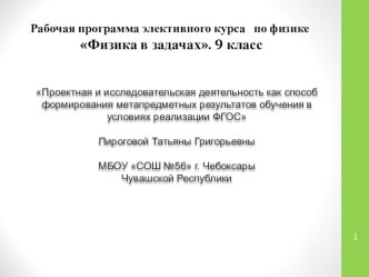 Презентация по физике на тему Проектная и исследовательская деятельность как способ формирования метапредметных результатов обучения в условиях реализации ФГОС. Рабочая программа элективного курса по физике Физика в задачах. 9 класс