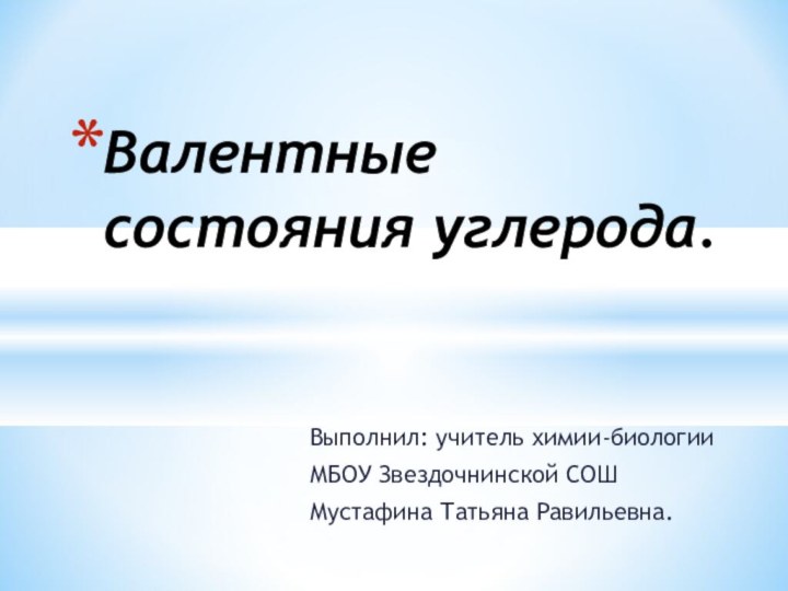 Выполнил: учитель химии-биологииМБОУ Звездочнинской СОШМустафина Татьяна Равильевна.Валентные состояния углерода.