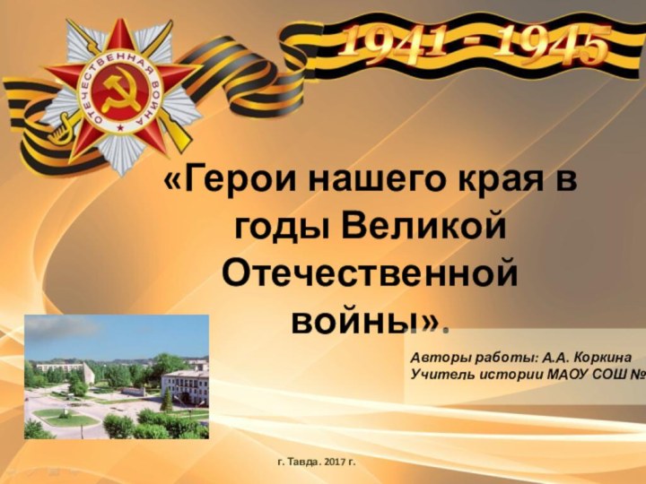 «Герои нашего края в годы Великой Отечественной войны». г. Тавда. 2017 г.Авторы работы: