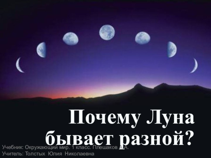 Почему Луна бывает разной?Учебник: Окружающий мир. 1 класс. Плешаков А.А.Учитель: Толстых Юлия Николаевна