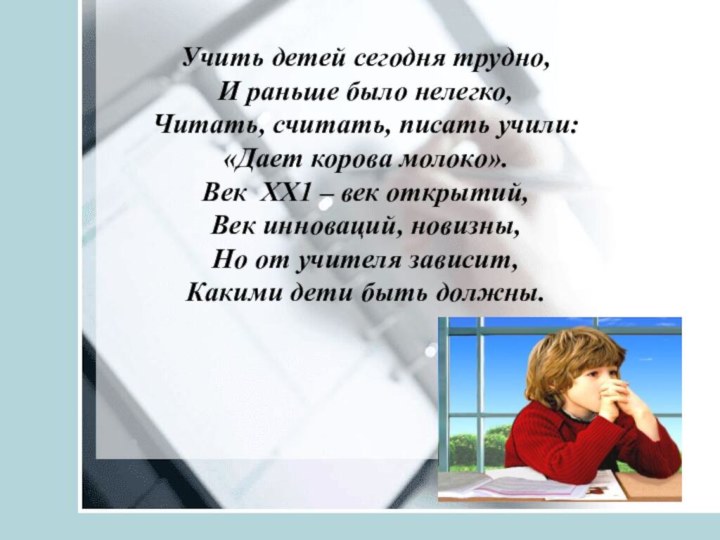 Учить детей сегодня трудно,И раньше было нелегко,Читать, считать, писать учили:«Дает корова молоко».Век