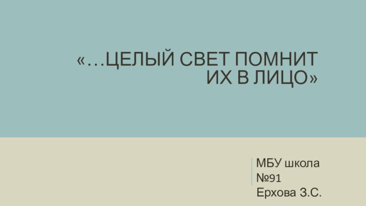 «…Целый свет помнит их в лицо»МБУ школа №91Ерхова З.С.