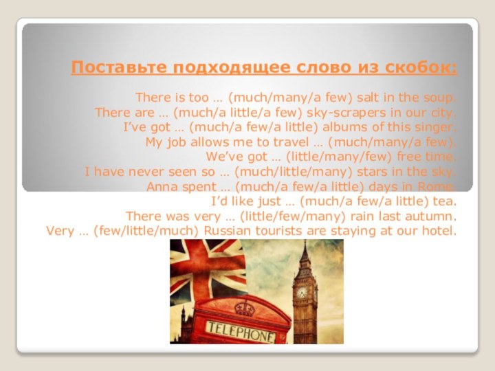 Поставьте подходящее слово из скобок:  There is too … (much/many/a few)