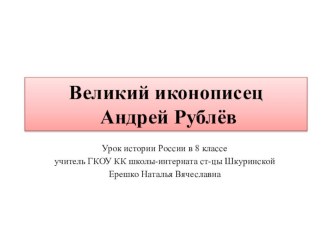 Презентация по истории России на тему: Великий иконописец Андрей Рублёв(8 класс) ГКОУ КК школа-интернат ст-цы Шкуринской