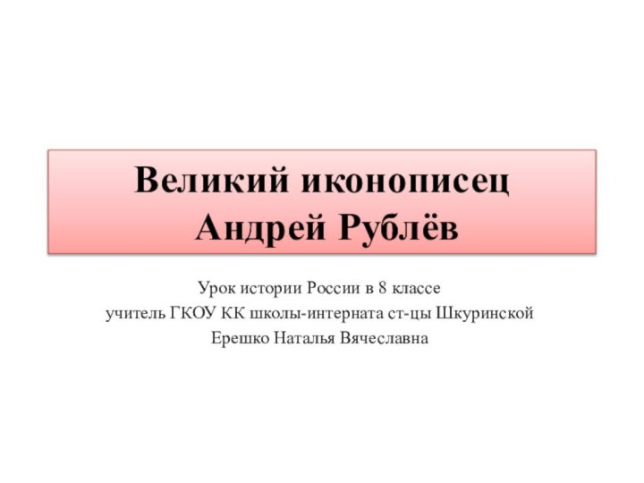 Великий иконописец  Андрей РублёвУрок истории России в 8 классеучитель ГКОУ КК