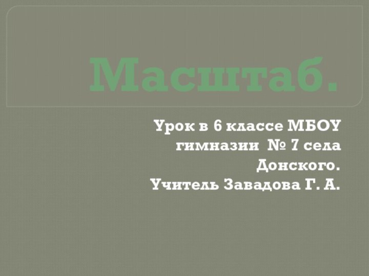 Масштаб. Урок в 6 классе МБОУ гимназии № 7 села Донского.Учитель Завадова Г. А.