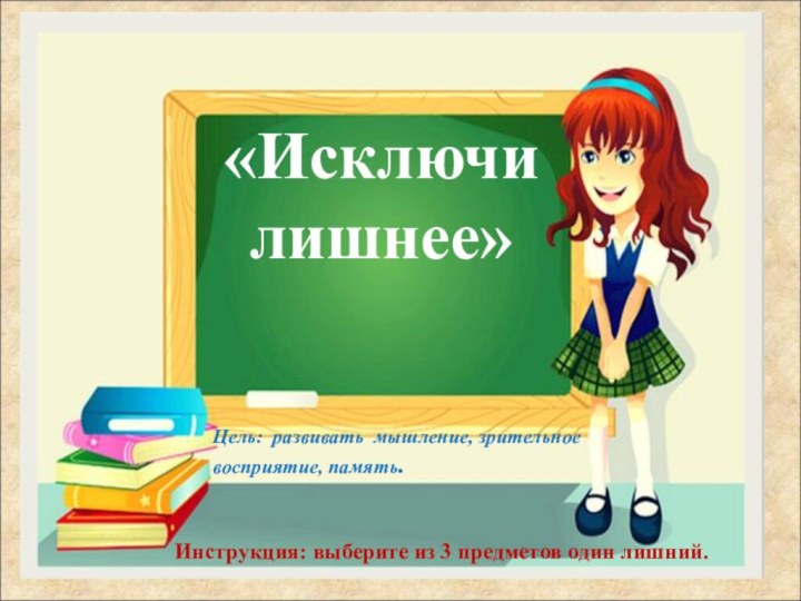 «Исключи лишнее» Цель:  развивать  мышление, зрительное восприятие, память. Инструкция: выберите из 3 предметов один лишний.