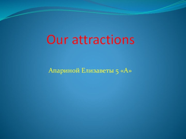 Our attractions      Апариной Елизаветы 5 «А»