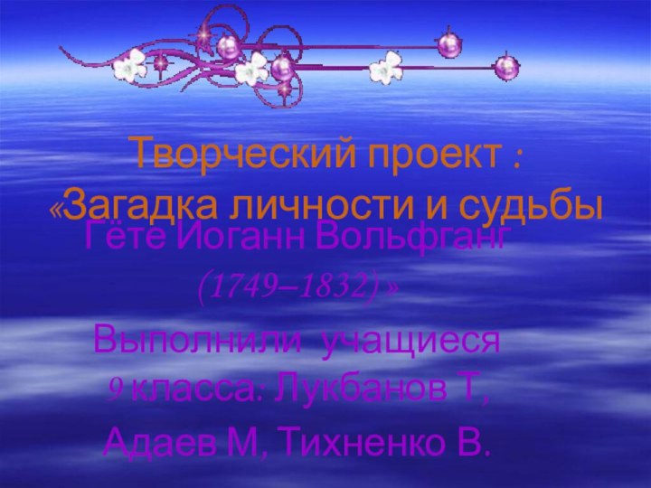 Творческий проект : «Загадка личности и судьбыГёте Иоганн Вольфганг (1749–1832) » Выполнили