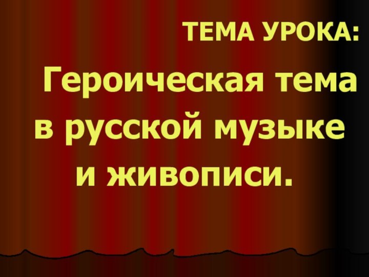 ТЕМА УРОКА:  Героическая тема в русской музыкеи живописи.