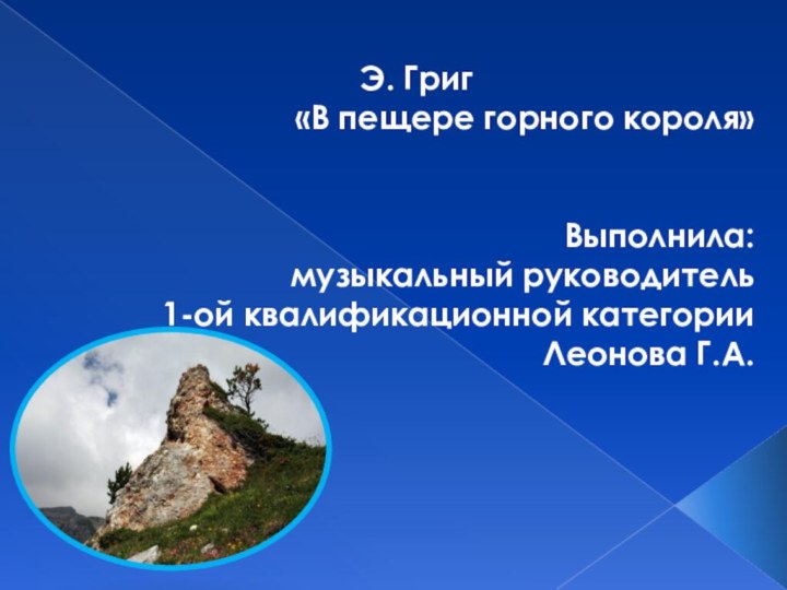 Э. Григ«В пещере горного короля»Выполнила: музыкальный руководитель 1-ой квалификационной категории Леонова Г.А.