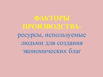 Презентация по истории Факторы производства - ресурсы, используемые людьми для создания экономических благ