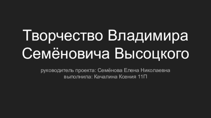 Творчество Владимира Семёновича Высоцкогоруководитель проекта: Семёнова Елена Николаевнавыполнила: Качалина Ксения 11П