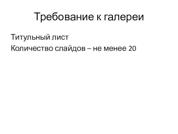 Требование к галереиТитульный листКоличество слайдов – не менее 20