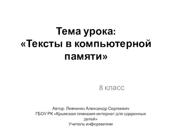 Тема урока:  «Тексты в компьютерной памяти»8 классАвтор: Левченко Александр СергеевичГБОУ РК